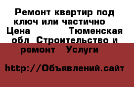 Ремонт квартир под ключ или частично  › Цена ­ 1 000 - Тюменская обл. Строительство и ремонт » Услуги   
